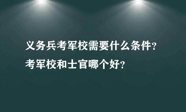 义务兵考军校需要什么条件？考军校和士官哪个好？