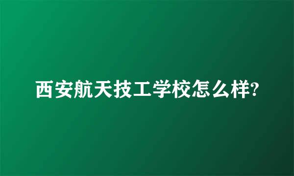 西安航天技工学校怎么样?