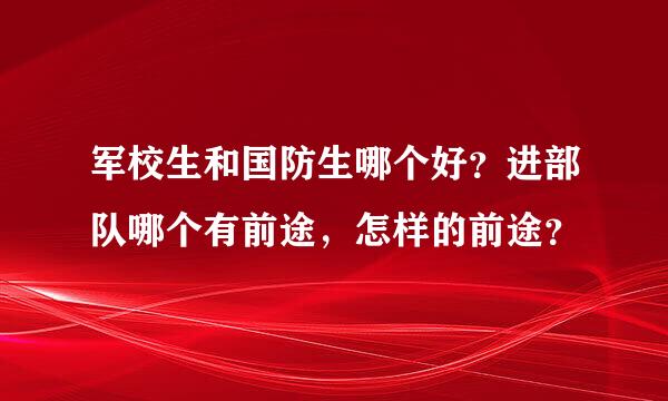 军校生和国防生哪个好？进部队哪个有前途，怎样的前途？