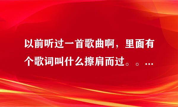 以前听过一首歌曲啊，里面有个歌词叫什么擦肩而过。。。不记得了哈哈，是个女生唱的，貌似满抒情的，