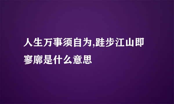 人生万事须自为,跬步江山即寥廓是什么意思