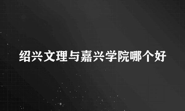 绍兴文理与嘉兴学院哪个好