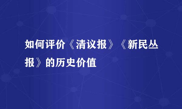 如何评价《清议报》《新民丛报》的历史价值