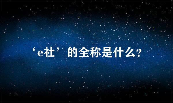 ‘e社’的全称是什么？