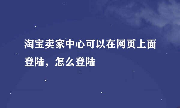 淘宝卖家中心可以在网页上面登陆，怎么登陆