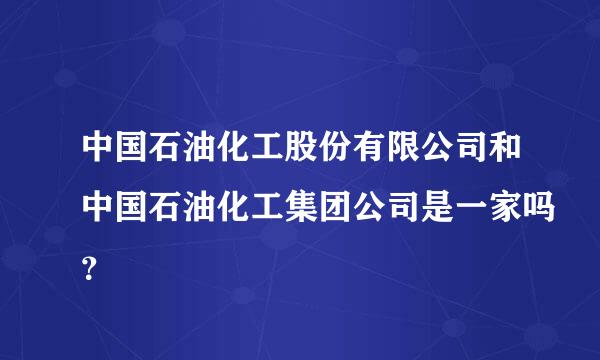 中国石油化工股份有限公司和中国石油化工集团公司是一家吗？