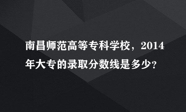 南昌师范高等专科学校，2014年大专的录取分数线是多少？