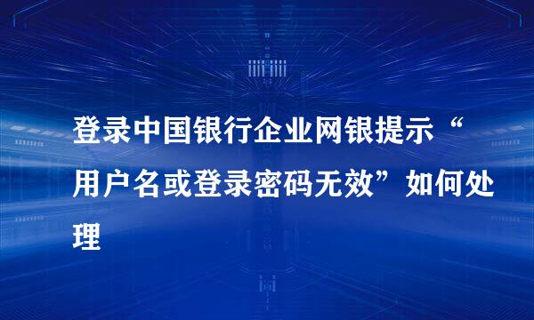 登录中国银行企业网银提示“用户名或登录密码无效”如何处理