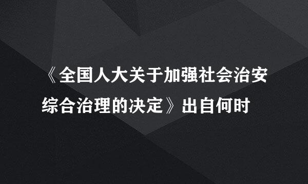 《全国人大关于加强社会治安综合治理的决定》出自何时