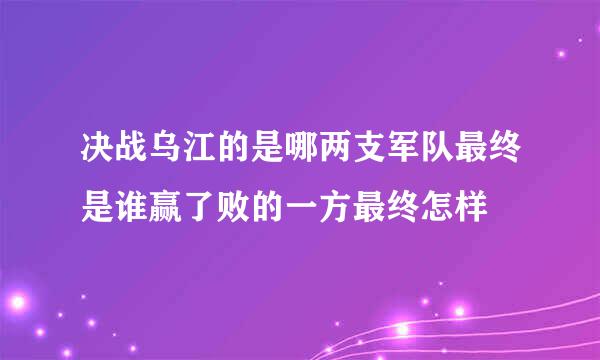 决战乌江的是哪两支军队最终是谁赢了败的一方最终怎样