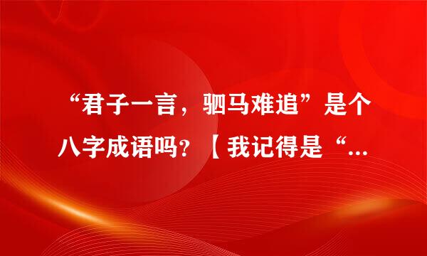 “君子一言，驷马难追”是个八字成语吗？【我记得是“君子一言，快马一鞭”和“一言既出，驷马难追”】