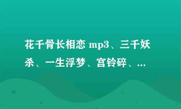 花千骨长相恋 mp3、三千妖杀、一生浮梦、宫铃碎、仙缘、执恋、断恋等等所有花千骨的歌曲。