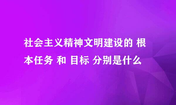 社会主义精神文明建设的 根本任务 和 目标 分别是什么