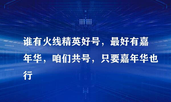 谁有火线精英好号，最好有嘉年华，咱们共号，只要嘉年华也行