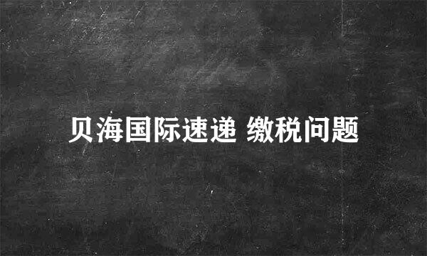 贝海国际速递 缴税问题