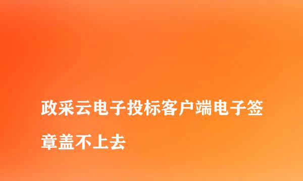 
政采云电子投标客户端电子签章盖不上去
