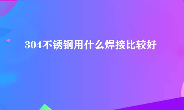 304不锈钢用什么焊接比较好