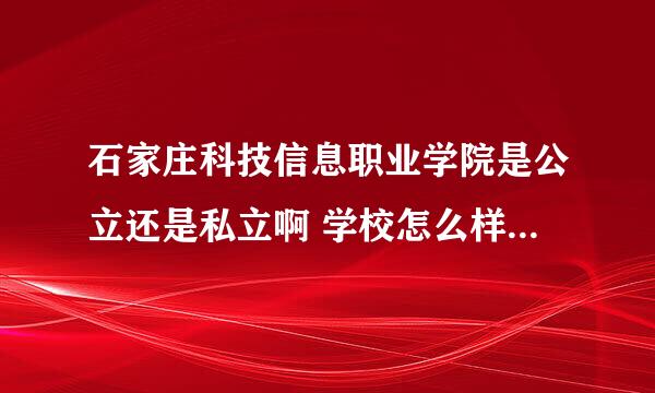 石家庄科技信息职业学院是公立还是私立啊 学校怎么样啊 我只有一天的选择时间 谢谢啦