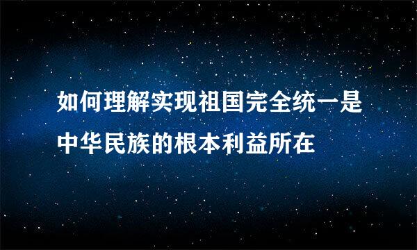 如何理解实现祖国完全统一是中华民族的根本利益所在