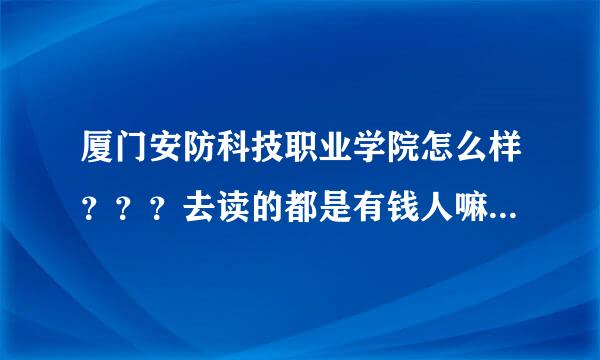 厦门安防科技职业学院怎么样？？？去读的都是有钱人嘛？里面学生素质怎么样？泉州轻工学院更好还是厦门安