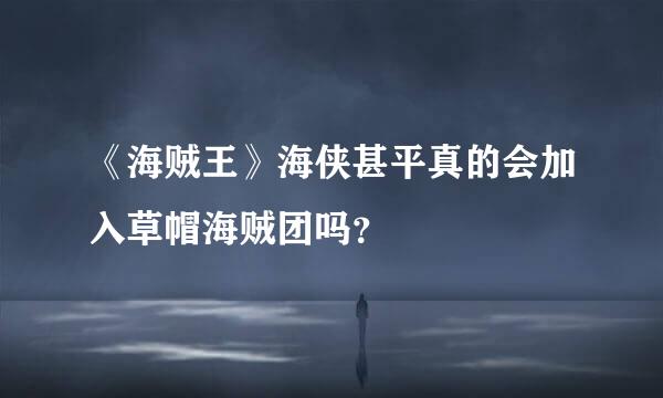 《海贼王》海侠甚平真的会加入草帽海贼团吗？