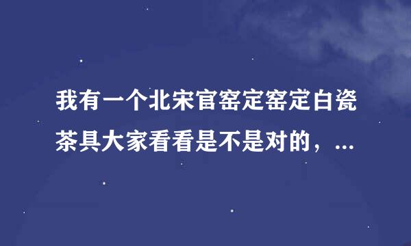 我有一个北宋官窑定窑定白瓷茶具大家看看是不是对的，价格大概多少，谢谢各位老师！