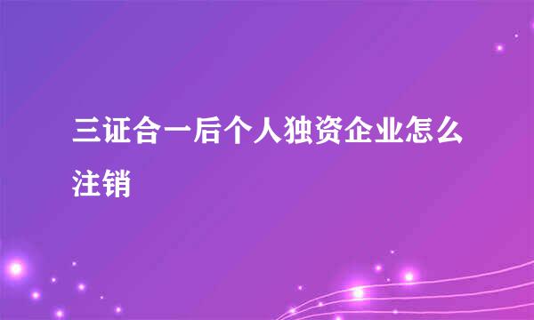 三证合一后个人独资企业怎么注销