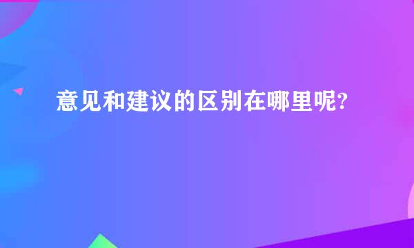 意见和建议的区别在哪里呢?