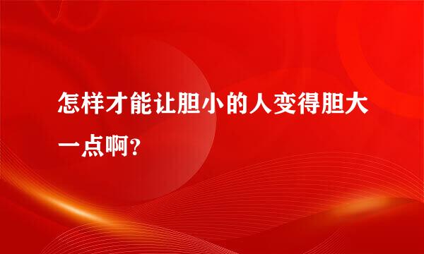 怎样才能让胆小的人变得胆大一点啊？