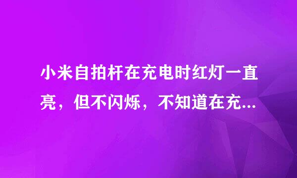 小米自拍杆在充电时红灯一直亮，但不闪烁，不知道在充电没有？谢谢高