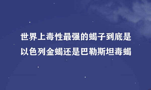 世界上毒性最强的蝎子到底是以色列金蝎还是巴勒斯坦毒蝎