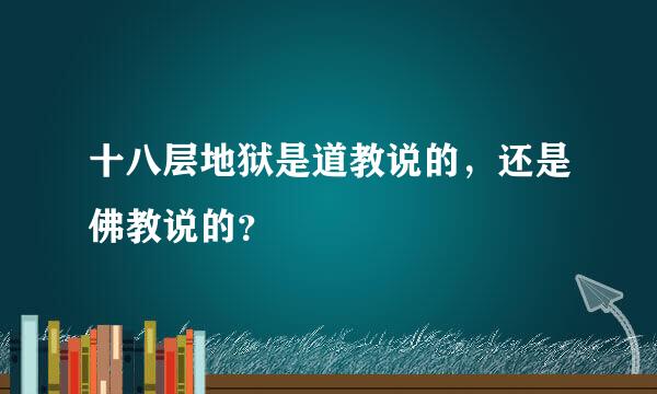 十八层地狱是道教说的，还是佛教说的？