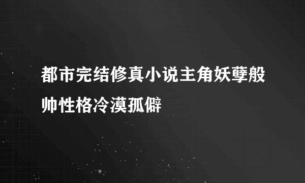 都市完结修真小说主角妖孽般帅性格冷漠孤僻