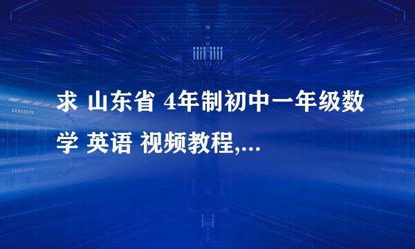 求 山东省 4年制初中一年级数学 英语 视频教程,或者合适的网校