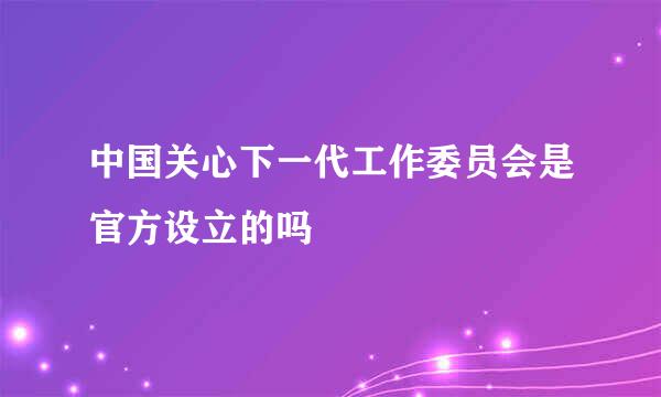 中国关心下一代工作委员会是官方设立的吗