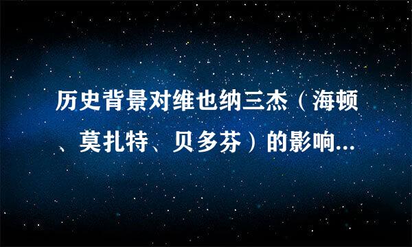 历史背景对维也纳三杰（海顿、莫扎特、贝多芬）的影响，急用！！！！！！！