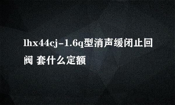 lhx44cj-1.6q型消声缓闭止回阀 套什么定额