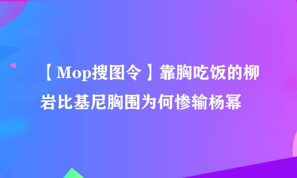 【Mop搜图令】靠胸吃饭的柳岩比基尼胸围为何惨输杨幂