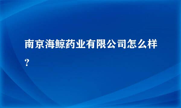 南京海鲸药业有限公司怎么样？