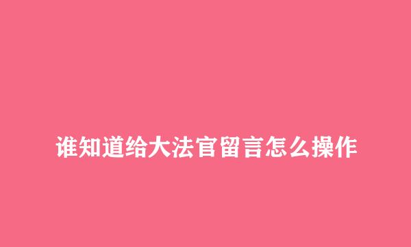 
谁知道给大法官留言怎么操作
