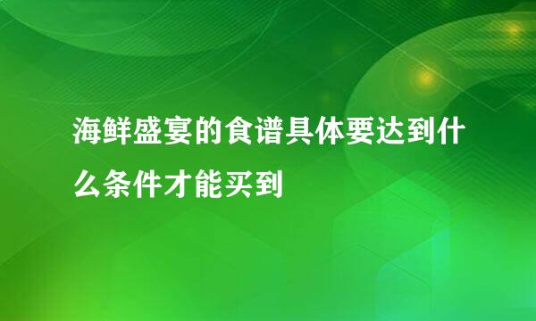 海鲜盛宴的食谱具体要达到什么条件才能买到