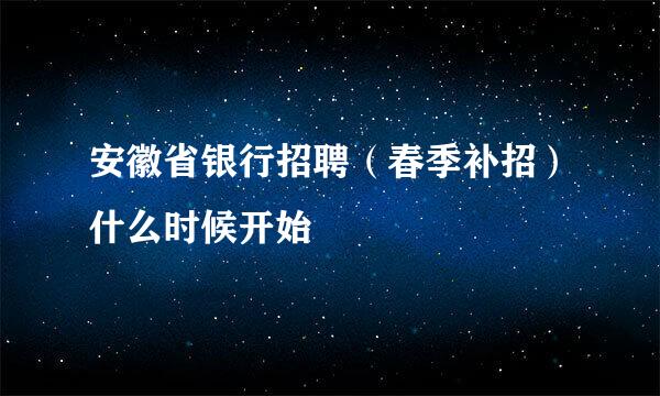 安徽省银行招聘（春季补招）什么时候开始