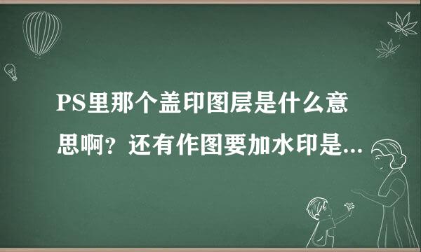 PS里那个盖印图层是什么意思啊？还有作图要加水印是什么意思啊?什么是水印呢？谢谢了！。