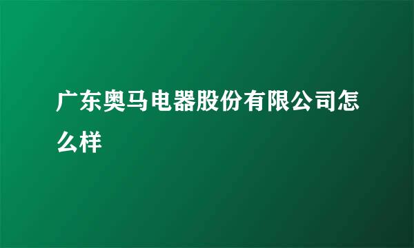 广东奥马电器股份有限公司怎么样