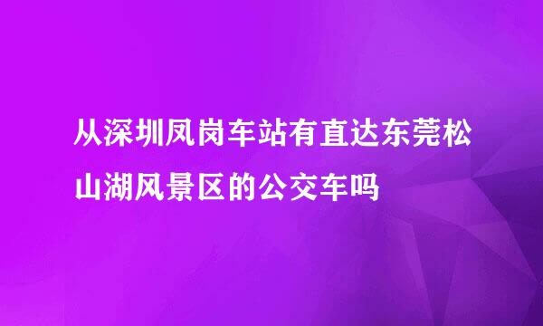 从深圳凤岗车站有直达东莞松山湖风景区的公交车吗