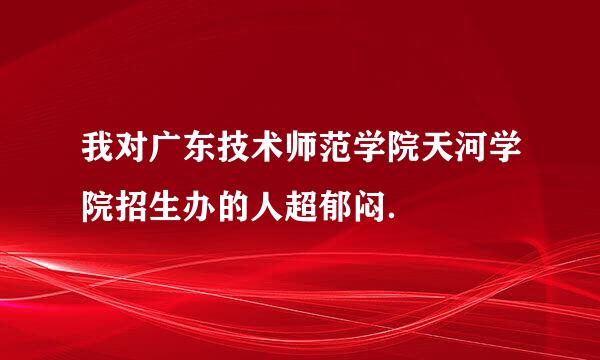 我对广东技术师范学院天河学院招生办的人超郁闷．