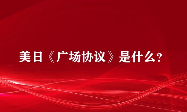 美日《广场协议》是什么？