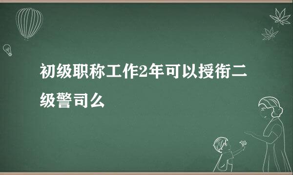 初级职称工作2年可以授衔二级警司么