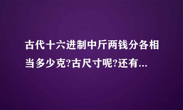 古代十六进制中斤两钱分各相当多少克?古尺寸呢?还有一石,斗等等.请智者告诉我,谢谢!