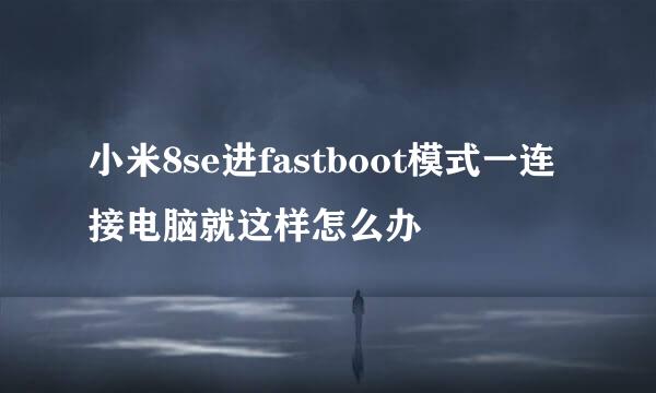 小米8se进fastboot模式一连接电脑就这样怎么办